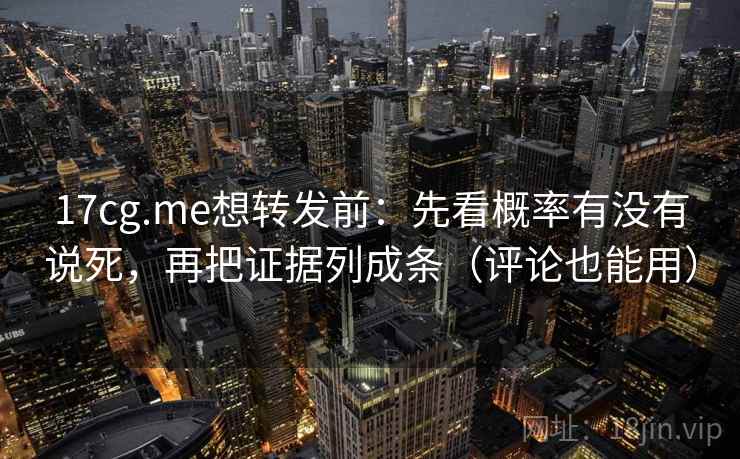 17cg.me想转发前：先看概率有没有说死，再把证据列成条（评论也能用）