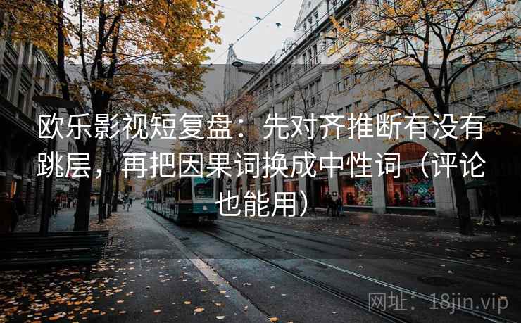 欧乐影视短复盘:先对齐推断有没有跳层,再把因果词换成中性词(评论也能用) 欧乐影视短复盘:先对齐推断有没有跳层,再把因果词换成中性词(评论也能用)