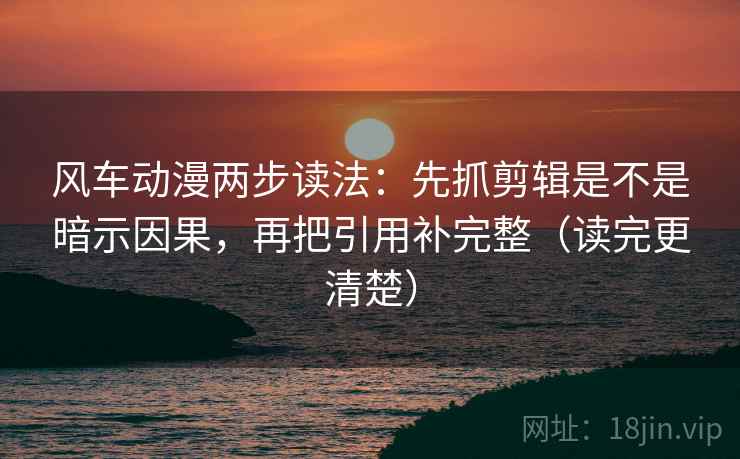 风车动漫两步读法:先抓剪辑是不是暗示因果,再把引用补完整(读完更清楚) 风车动漫两步读法:先抓剪辑是不是暗示因果,再把引用补完整(读完更清楚)