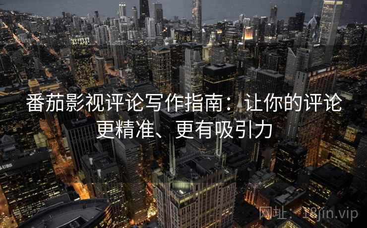 番茄影视评论写作指南:让你的评论更精准、更有吸引力 番茄影视评论写作指南:让你的评论更精准、更有吸引力