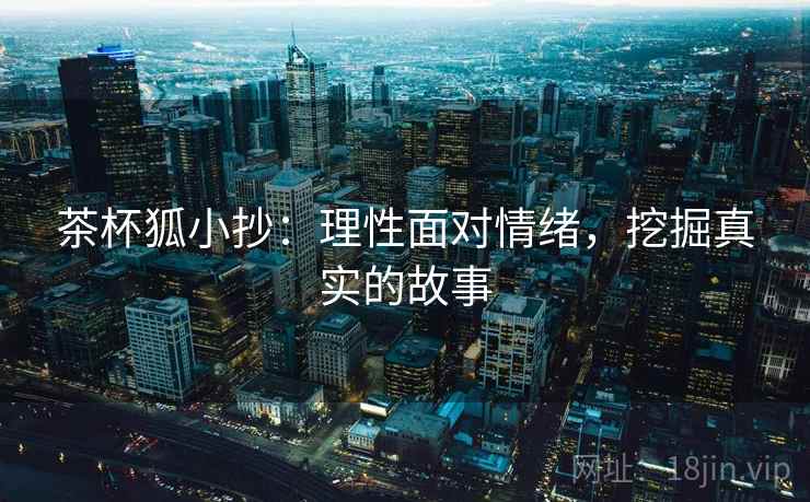 茶杯狐小抄：理性面对情绪，挖掘真实的故事