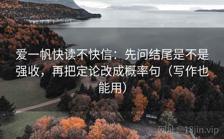 爱一帆快读不快信：先问结尾是不是强收，再把定论改成概率句（写作也能用）