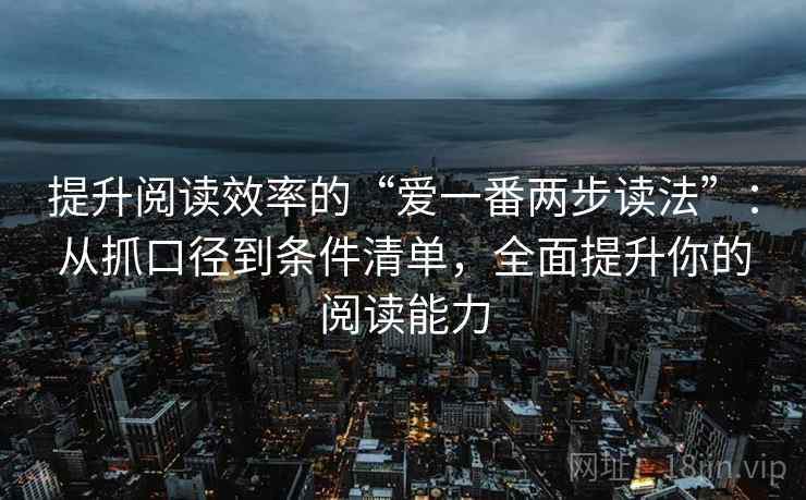 提升阅读效率的“爱一番两步读法”:从抓口径到条件清单,全面提升你的阅读能力 提升阅读效率的“爱一番两步读法”:从抓口径到条件清单,全面提升你的阅读能力