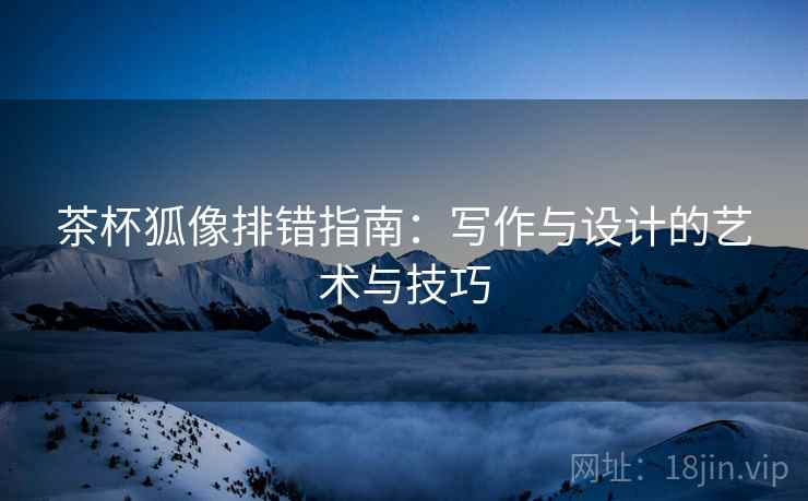 茶杯狐像排错指南:写作与设计的艺术与技巧 茶杯狐像排错指南:写作与设计的艺术与技巧
