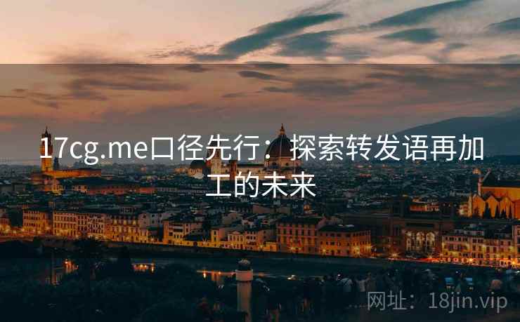 17cg.me口径先行：探索转发语再加工的未来