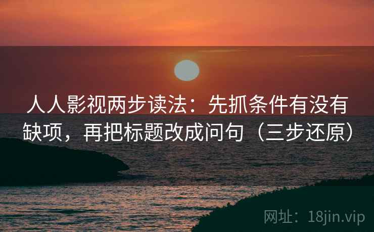 人人影视两步读法：先抓条件有没有缺项，再把标题改成问句（三步还原）