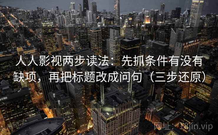 人人影视两步读法:先抓条件有没有缺项,再把标题改成问句(三步还原) 人人影视两步读法:先抓条件有没有缺项,再把标题改成问句(三步还原)
