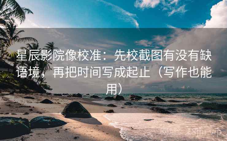 星辰影院像校准:先校截图有没有缺语境,再把时间写成起止(写作也能用)