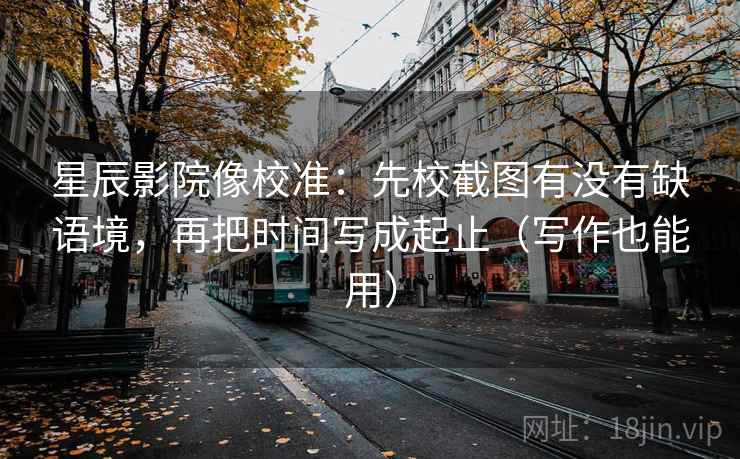 星辰影院像校准：先校截图有没有缺语境，再把时间写成起止（写作也能用）