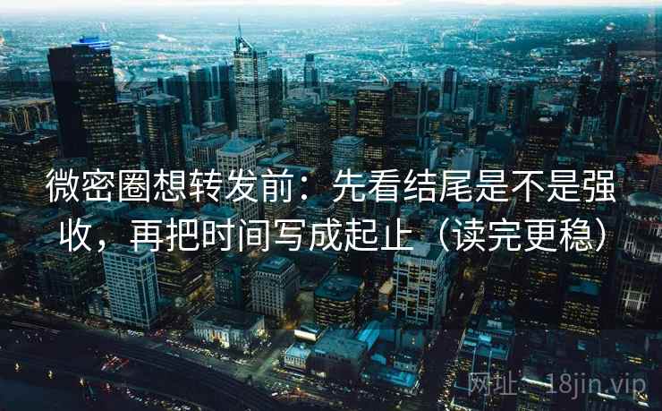 微密圈想转发前:先看结尾是不是强收,再把时间写成起止(读完更稳) 微密圈想转发前:先看结尾是不是强收,再把时间写成起止(读完更稳)