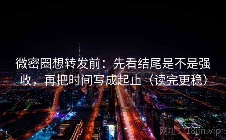 微密圈想转发前：先看结尾是不是强收，再把时间写成起止（读完更稳）