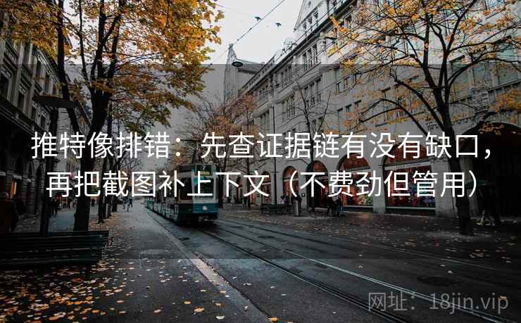 推特像排错:先查证据链有没有缺口,再把截图补上下文(不费劲但管用) 推特像排错:先查证据链有没有缺口,再把截图补上下文(不费劲但管用)