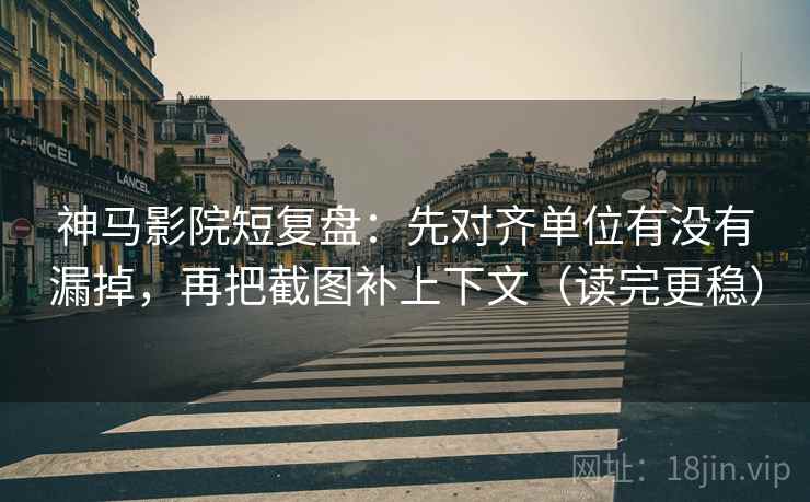 神马影院短复盘：先对齐单位有没有漏掉，再把截图补上下文（读完更稳）