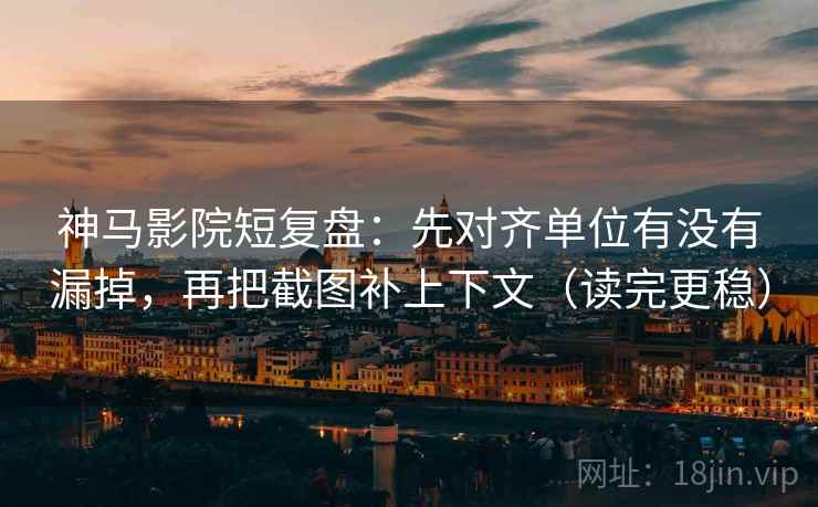 神马影院短复盘：先对齐单位有没有漏掉，再把截图补上下文（读完更稳）