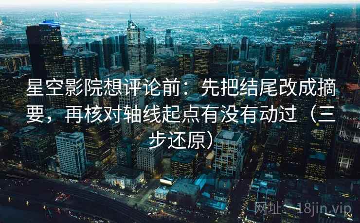 星空影院想评论前：先把结尾改成摘要，再核对轴线起点有没有动过（三步还原）