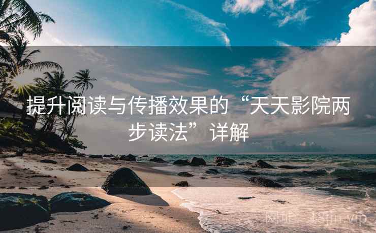 提升阅读与传播效果的“天天影院两步读法”详解