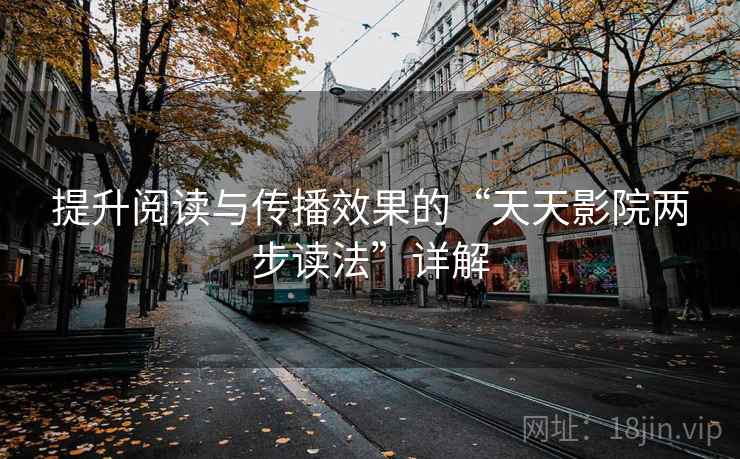 提升阅读与传播效果的“天天影院两步读法”详解 提升阅读与传播效果的“天天影院两步读法”详解