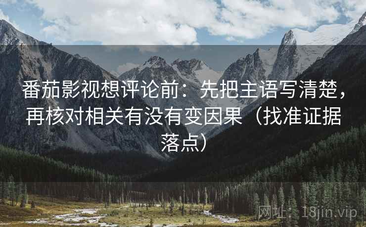 番茄影视想评论前：先把主语写清楚，再核对相关有没有变因果（找准证据落点）