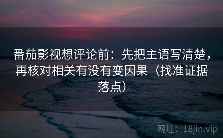 番茄影视想评论前：先把主语写清楚，再核对相关有没有变因果（找准证据落点）