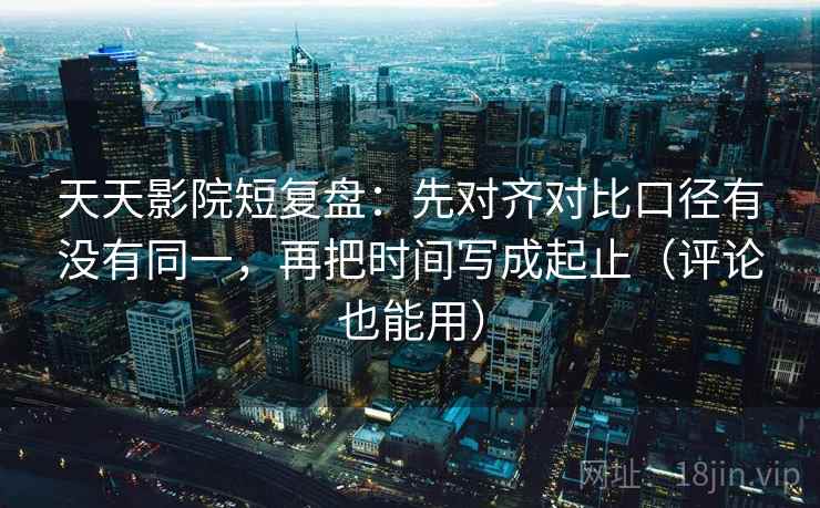 天天影院短复盘:先对齐对比口径有没有同一,再把时间写成起止(评论也能用) 天天影院短复盘:先对齐对比口径有没有同一,再把时间写成起止(评论也能用)