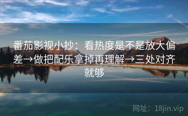 番茄影视小抄：看热度是不是放大偏差→做把配乐拿掉再理解→三处对齐就够